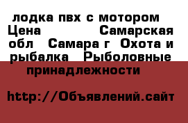 лодка пвх с мотором › Цена ­ 35 000 - Самарская обл., Самара г. Охота и рыбалка » Рыболовные принадлежности   